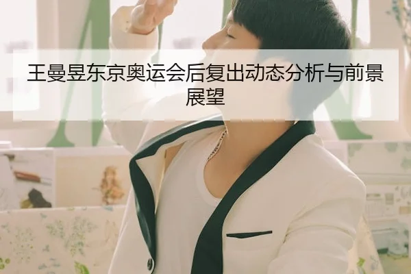王曼昱东京奥运会后复出动态分析与前景展望