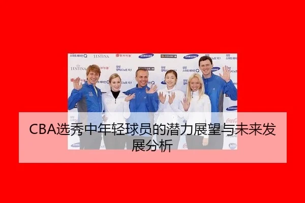 CBA选秀中年轻球员的潜力展望与未来发展分析