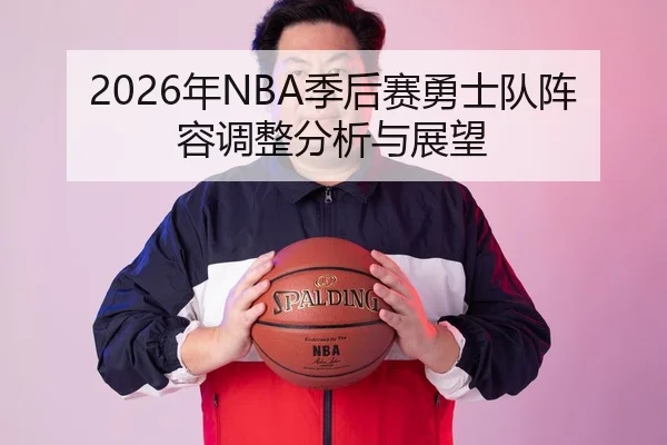 2026年NBA季后赛勇士队阵容调整分析与展望