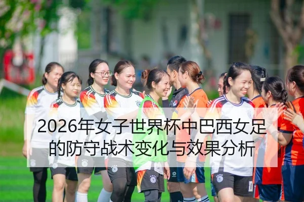 2026年女子世界杯中巴西女足的防守战术变化与效果分析
