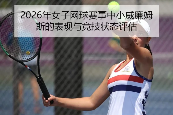 2026年女子网球赛事中小威廉姆斯的表现与竞技状态评估