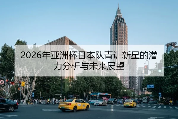 2026年亚洲杯日本队青训新星的潜力分析与未来展望