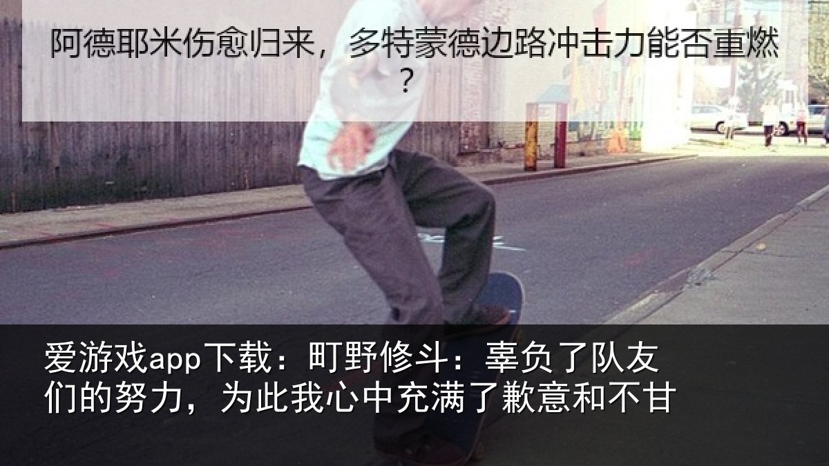 爱游戏app下载：町野修斗：辜负了队友们的努力，为此我心中充满了歉意和不甘