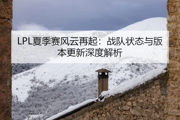 LPL夏季赛风云再起：战队状态与版本更新深度解析