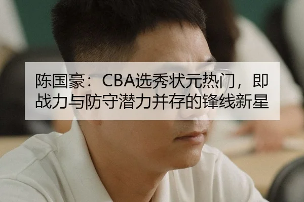 陈国豪：CBA选秀状元热门，即战力与防守潜力并存的锋线新星