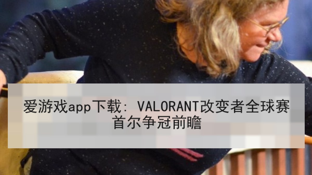 爱游戏app下载: VALORANT改变者全球赛首尔争冠前瞻 爱游戏app下载: VALORANT改变者全球赛首尔争冠前瞻