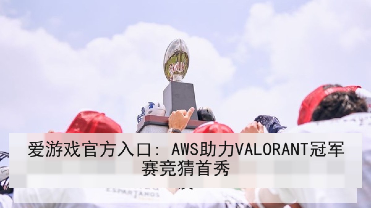 爱游戏官方入口: AWS助力VALORANT冠军赛竞猜首秀 爱游戏官方入口: AWS助力VALORANT冠军赛竞猜首秀