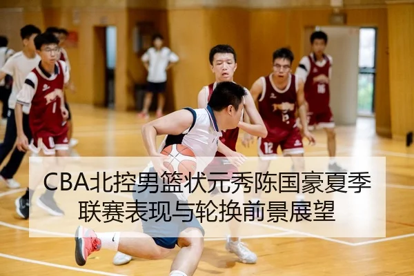 CBA北控男篮状元秀陈国豪夏季联赛表现与轮换前景展望