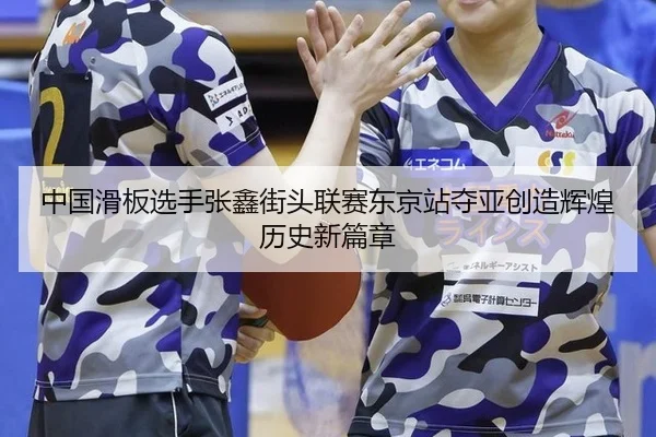 中国滑板选手张鑫街头联赛东京站夺亚创造辉煌历史新篇章
