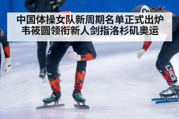 中国体操女队新周期名单正式出炉韦筱圆领衔新人剑指洛杉矶奥运